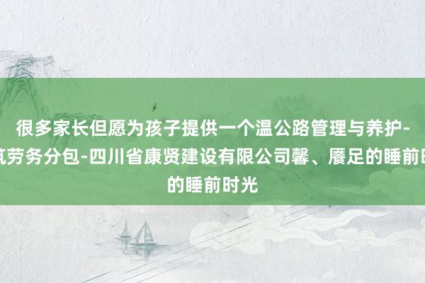 很多家长但愿为孩子提供一个温公路管理与养护-建筑劳务分包-四川省康贤建设有限公司馨、餍足的睡前时光