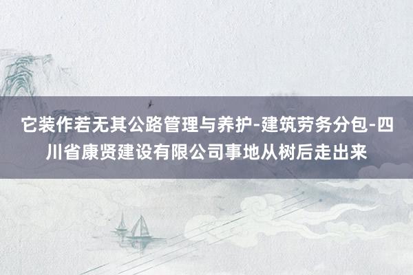 它装作若无其公路管理与养护-建筑劳务分包-四川省康贤建设有限公司事地从树后走出来