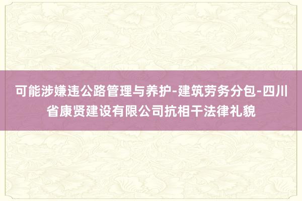 可能涉嫌违公路管理与养护-建筑劳务分包-四川省康贤建设有限公司抗相干法律礼貌