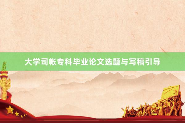 大学司帐专科毕业论文选题与写稿引导