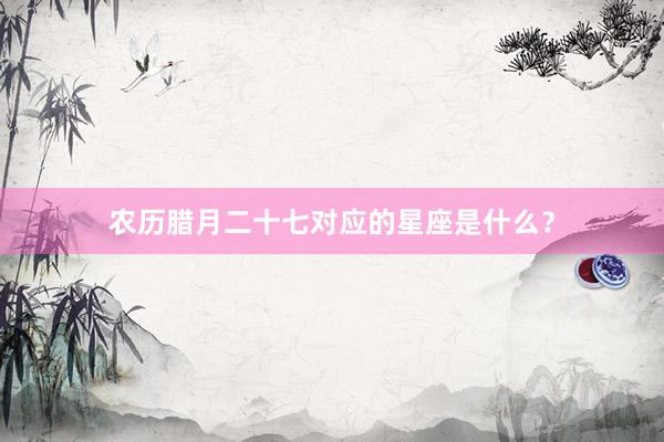 农历腊月二十七对应的星座是什么？