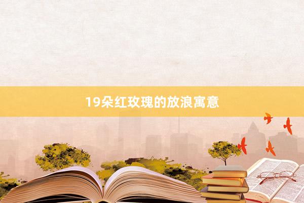 19朵红玫瑰的放浪寓意