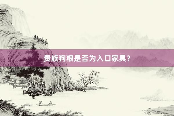 贵族狗粮是否为入口家具？